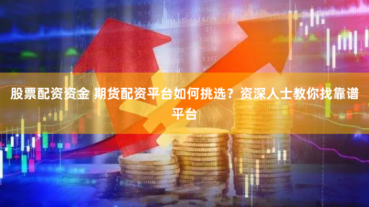 股票配資資金 期貨配資平臺如何挑選？資深人士教你找靠譜平臺