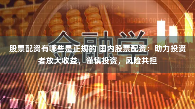 股票配資有哪些是正規(guī)的 國(guó)內(nèi)股票配資：助力投資者放大收益，謹(jǐn)慎投資，風(fēng)險(xiǎn)共擔(dān)