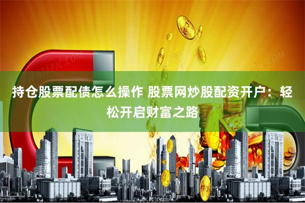 持倉股票配債怎么操作 股票網(wǎng)炒股配資開戶：輕松開啟財(cái)富之路