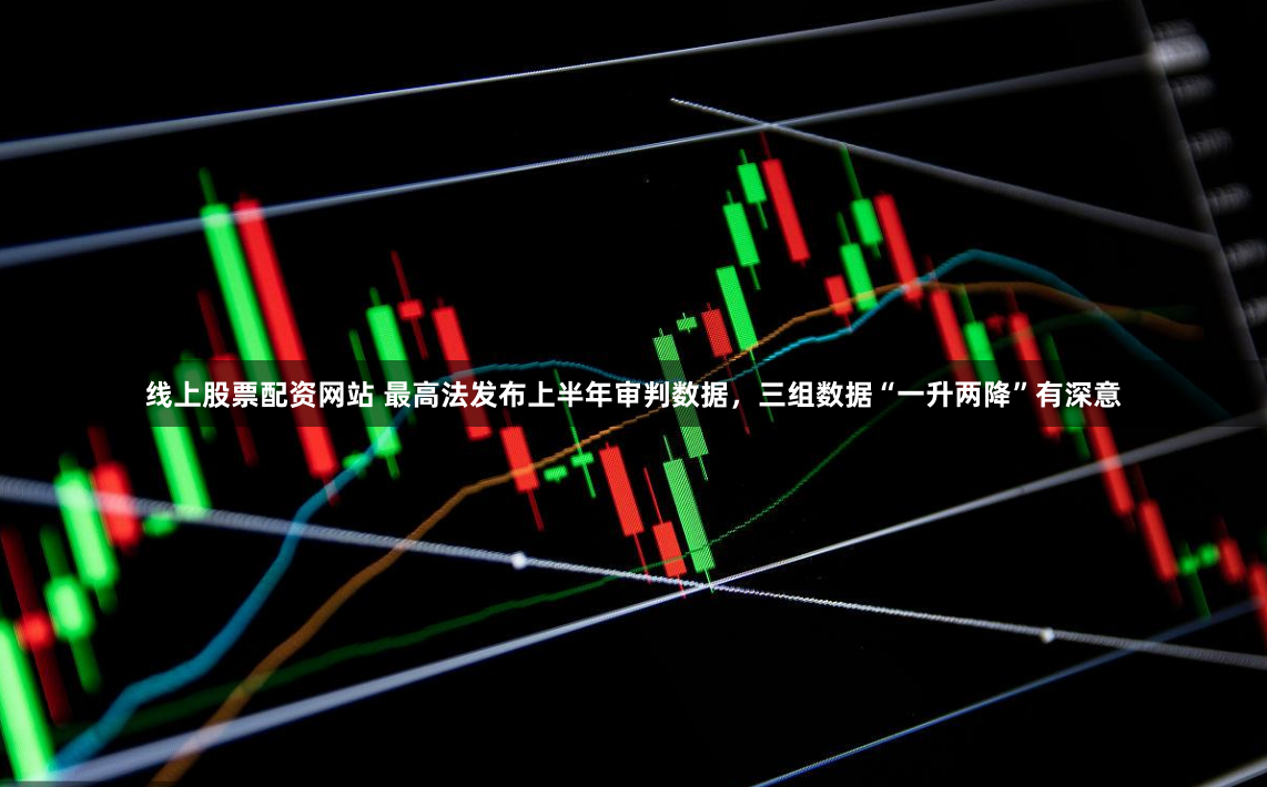線上股票配資網(wǎng)站 最高法發(fā)布上半年審判數(shù)據(jù)，三組數(shù)據(jù)“一升兩降”有深意