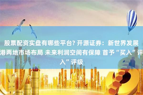 股票配資實盤有哪些平臺? 開源證券：新世界發(fā)展中港兩地市場布局 未來利潤空間有保障 首予“買入”評級