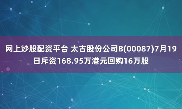 網(wǎng)上炒股配資平臺 太古股份公司B(00087)7月19日斥資168.95萬港元回購16萬股