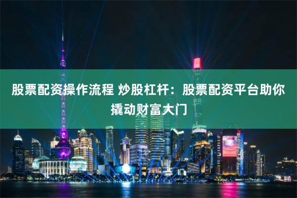 股票配資操作流程 炒股杠桿：股票配資平臺(tái)助你撬動(dòng)財(cái)富大門(mén)