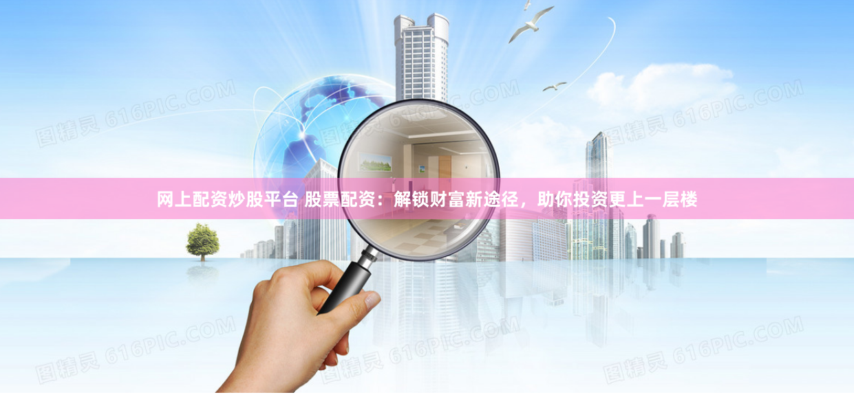 網上配資炒股平臺 股票配資：解鎖財富新途徑，助你投資更上一層樓