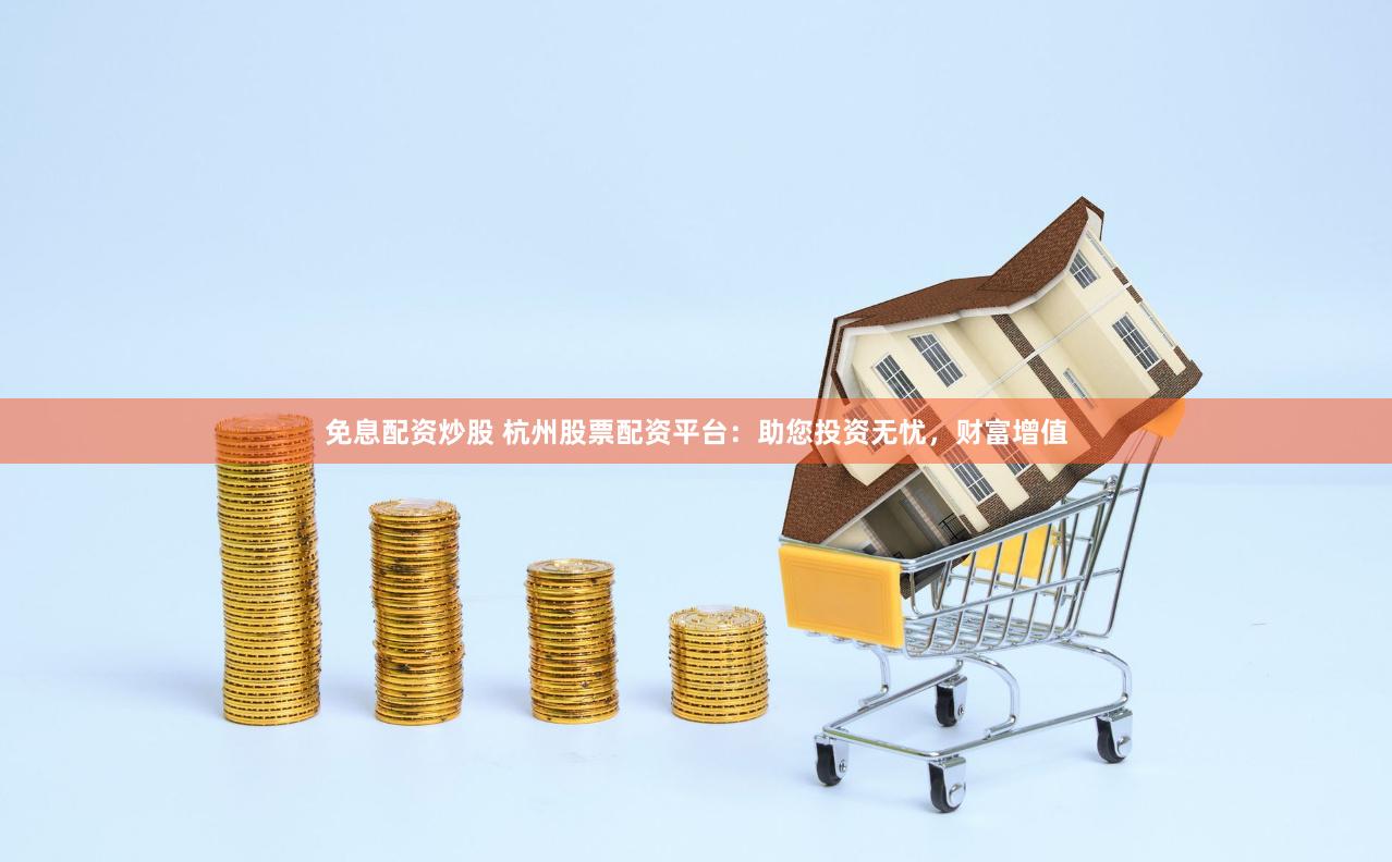 免息配資炒股 杭州股票配資平臺：助您投資無憂，財富增值