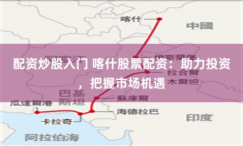 配資炒股入門 喀什股票配資：助力投資，把握市場機遇