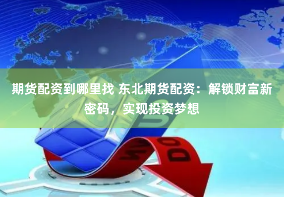 期貨配資到哪里找 東北期貨配資：解鎖財富新密碼，實現(xiàn)投資夢想