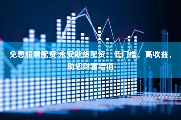 免息股票配資 永安期貨配資：低門檻，高收益，助您財富增值