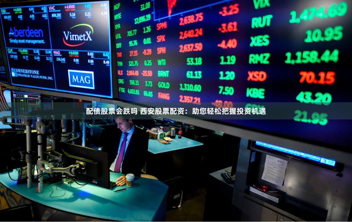 配債股票會跌嗎 西安股票配資：助您輕松把握投資機遇