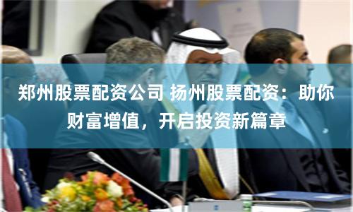 鄭州股票配資公司 揚州股票配資：助你財富增值，開啟投資新篇章