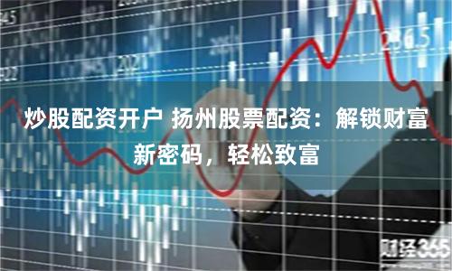 炒股配資開戶 揚州股票配資：解鎖財富新密碼，輕松致富