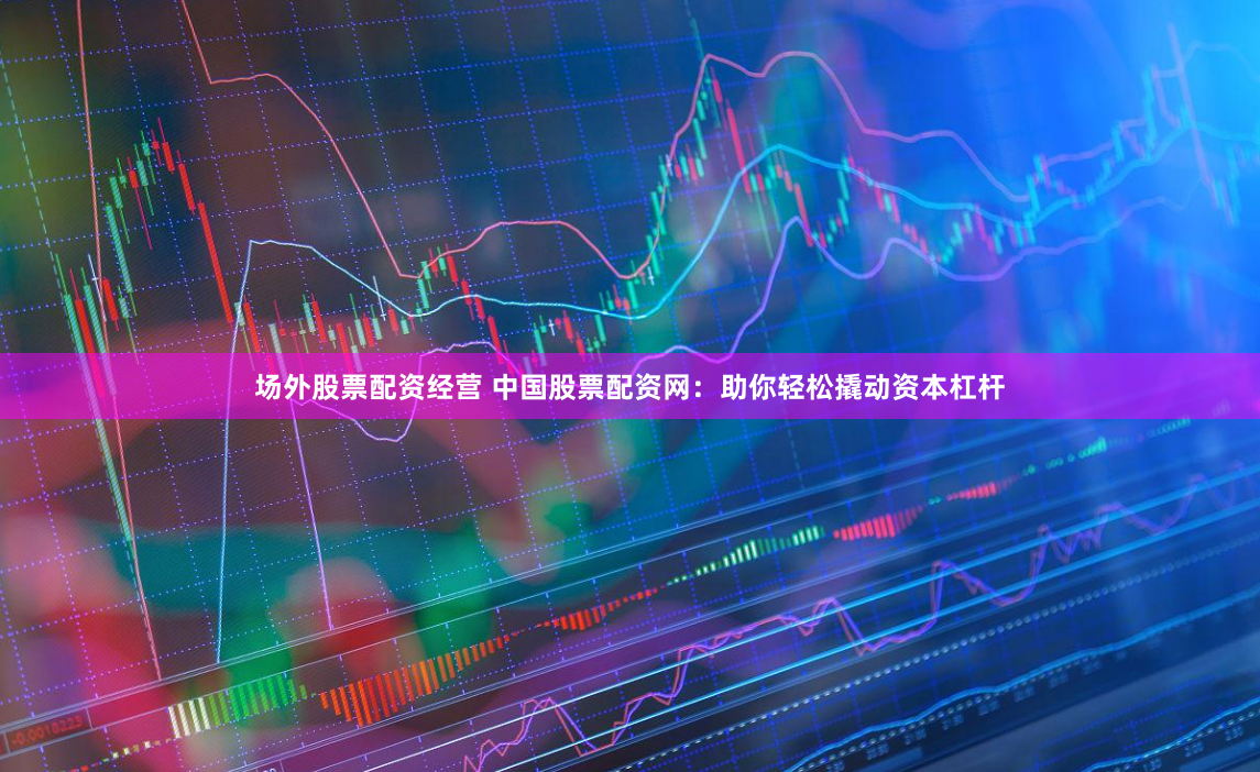 場外股票配資經營 中國股票配資網：助你輕松撬動資本杠桿