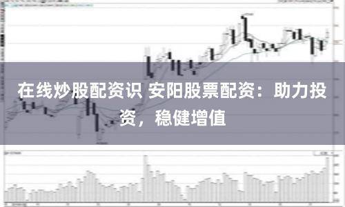 在線炒股配資識 安陽股票配資：助力投資，穩(wěn)健增值