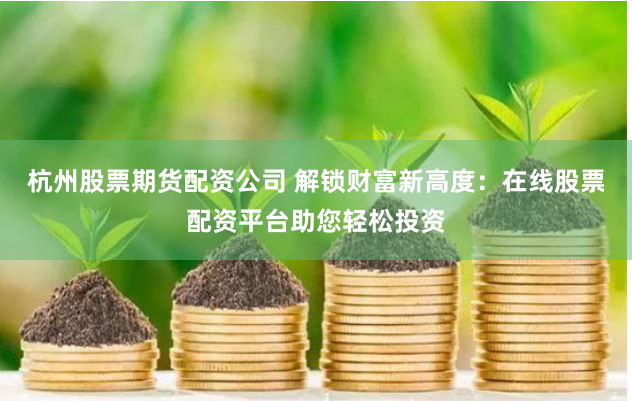 杭州股票期貨配資公司 解鎖財富新高度：在線股票配資平臺助您輕松投資