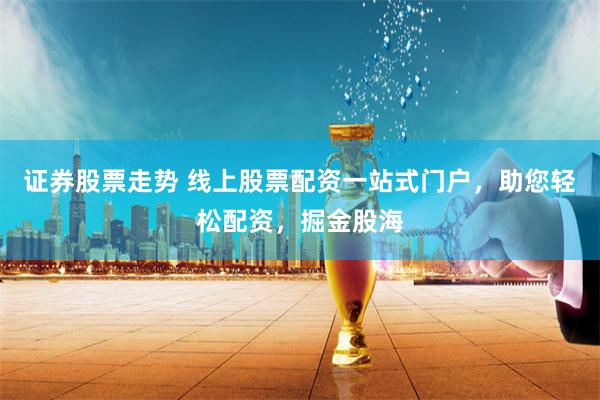 證券股票走勢 線上股票配資一站式門戶，助您輕松配資，掘金股海