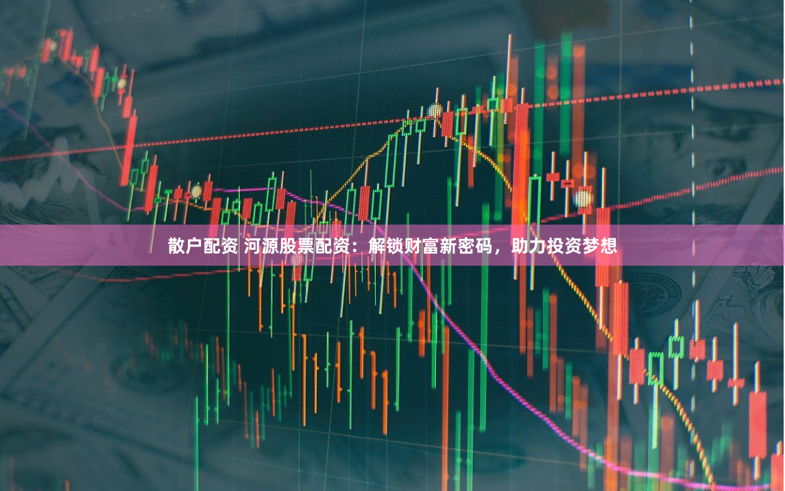 散戶配資 河源股票配資：解鎖財富新密碼，助力投資夢想