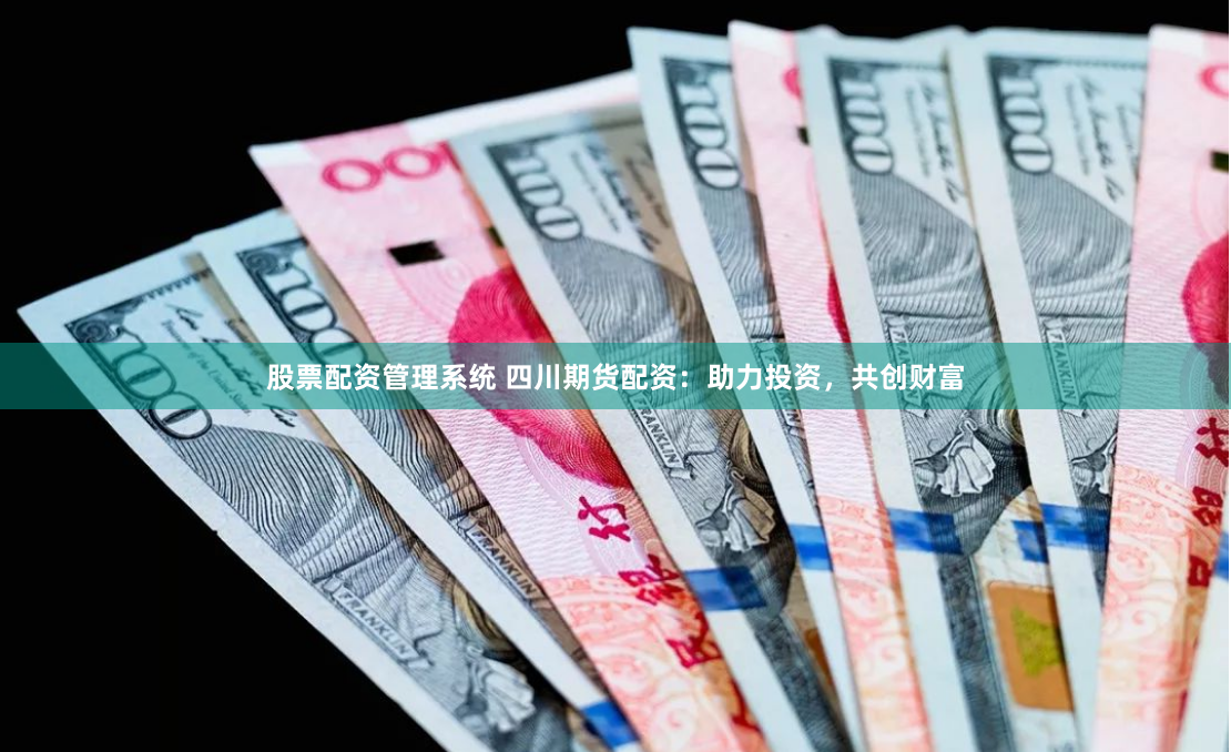 股票配資管理系統(tǒng) 四川期貨配資：助力投資，共創(chuàng)財富