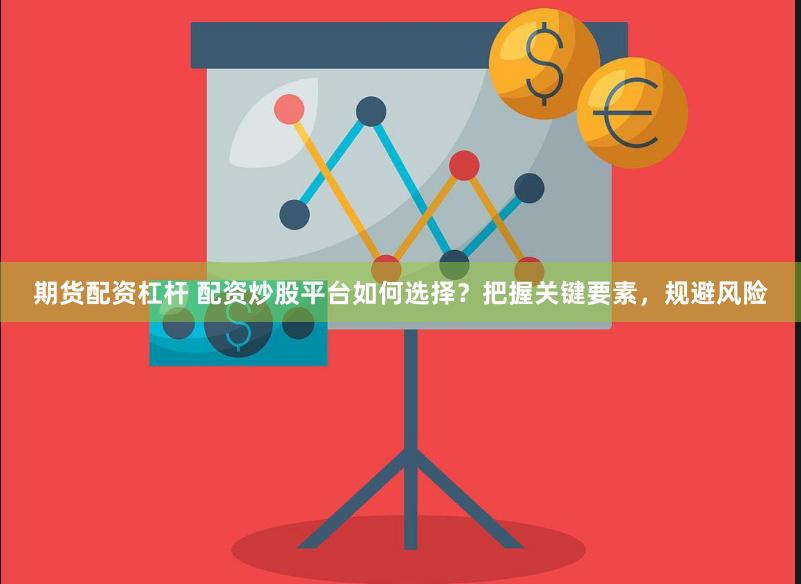 期貨配資杠桿 配資炒股平臺如何選擇？把握關鍵要素，規(guī)避風險