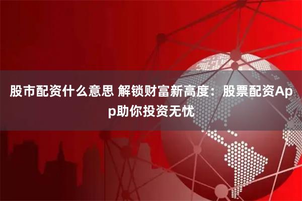股市配資什么意思 解鎖財富新高度：股票配資App助你投資無憂