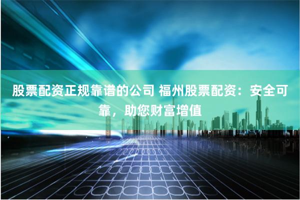 股票配資正規(guī)靠譜的公司 福州股票配資：安全可靠，助您財富增值