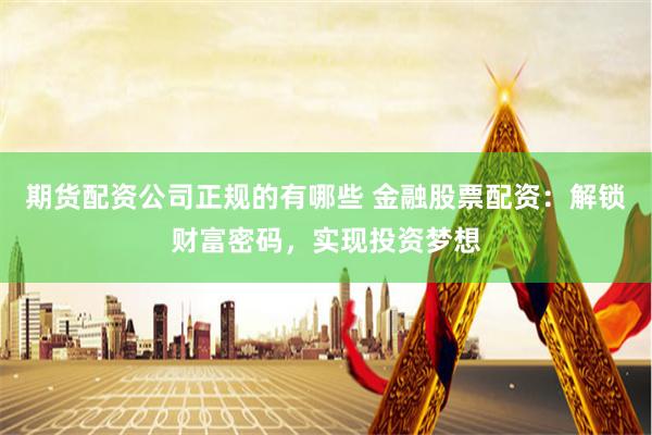 期貨配資公司正規(guī)的有哪些 金融股票配資：解鎖財富密碼，實現(xiàn)投資夢想